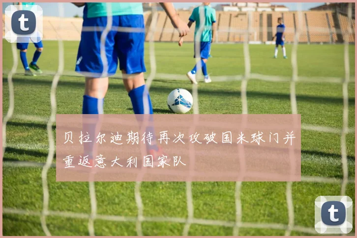 贝拉尔迪期待再次攻破国米球门并重返意大利国家队