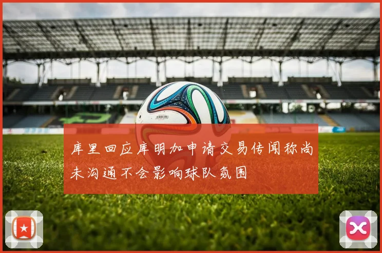 库里回应库明加申请交易传闻称尚未沟通不会影响球队氛围