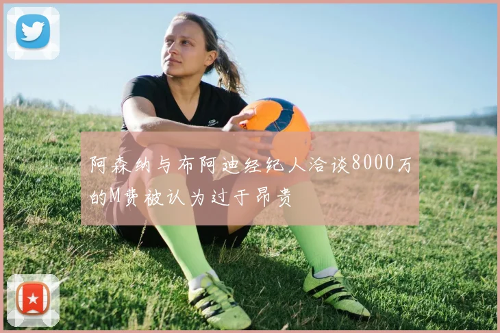 阿森纳与布阿迪经纪人洽谈8000万的M费被认为过于昂贵