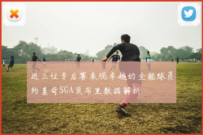 近三位季后赛表现卓越的全能球员约基奇SGA莫布里数据解析