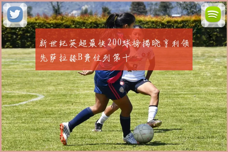 新世纪英超最快200球榜揭晓亨利领先萨拉赫B费位列第十