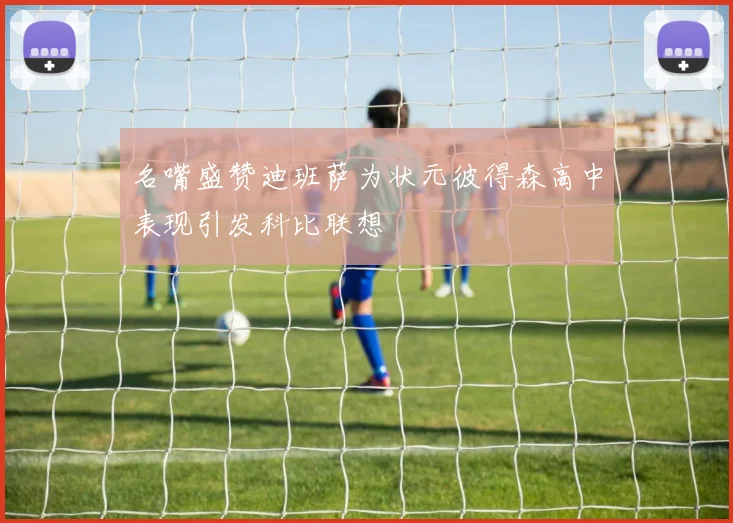 名嘴盛赞迪班萨为状元彼得森高中表现引发科比联想