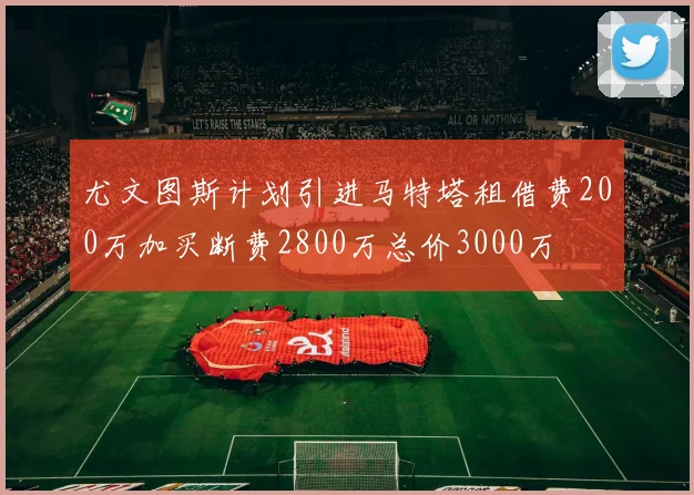 尤文图斯计划引进马特塔租借费200万加买断费2800万总价3000万