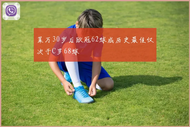 莱万30岁后欧冠62球成历史最佳仅次于C罗68球
