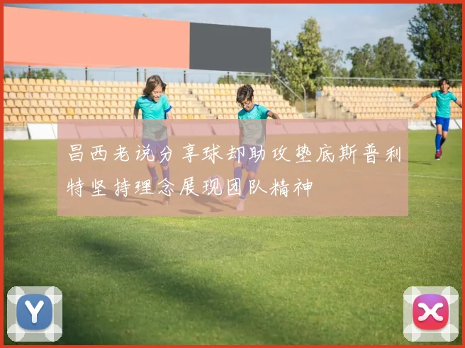 昌西老说分享球却助攻垫底斯普利特坚持理念展现团队精神