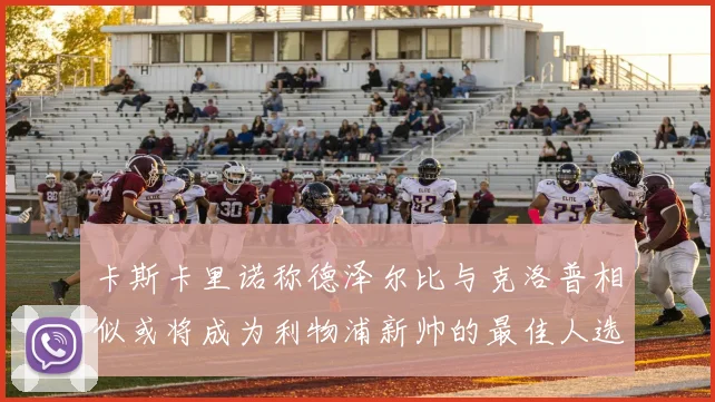 卡斯卡里诺称德泽尔比与克洛普相似或将成为利物浦新帅的最佳人选