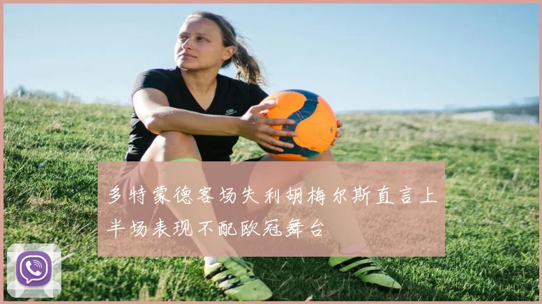 多特蒙德客场失利胡梅尔斯直言上半场表现不配欧冠舞台