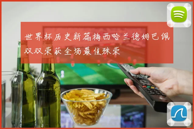 世界杯历史新篇梅西哈兰德姆巴佩双双荣获全场最佳殊荣
