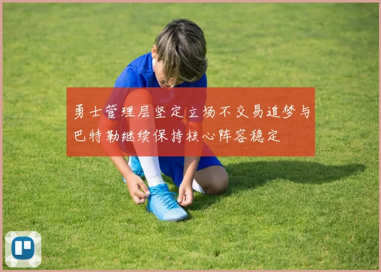 勇士管理层坚定立场不交易追梦与巴特勒继续保持核心阵容稳定