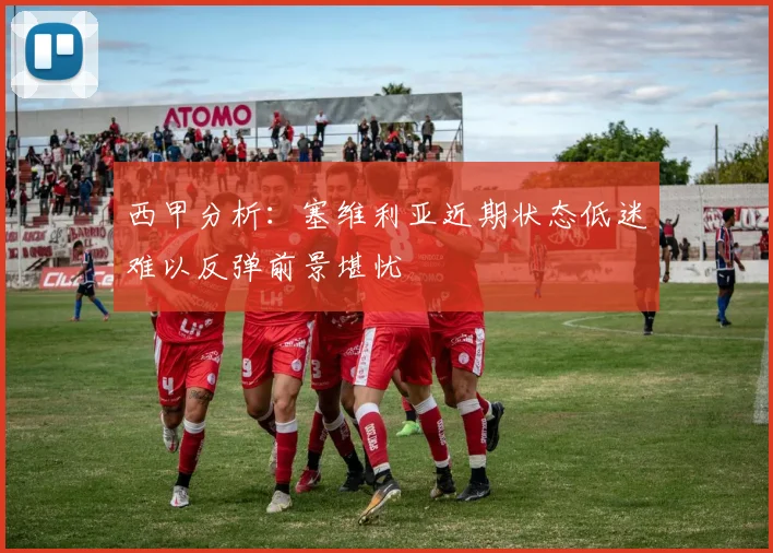 西甲分析：塞维利亚近期状态低迷难以反弹前景堪忧