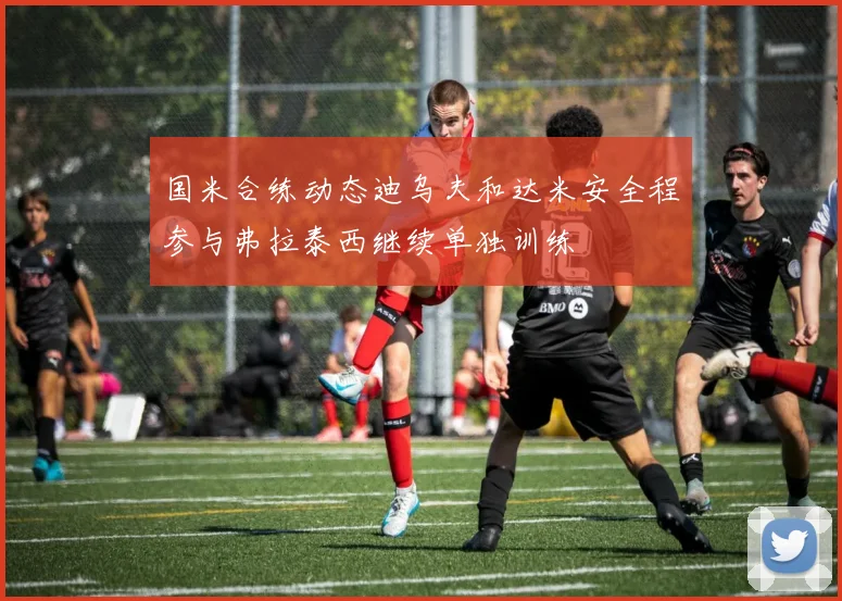 国米合练动态迪乌夫和达米安全程参与弗拉泰西继续单独训练
