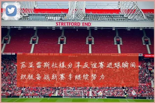 苏亚雷斯社媒分享友谊赛进球瞬间积极备战新赛季继续努力