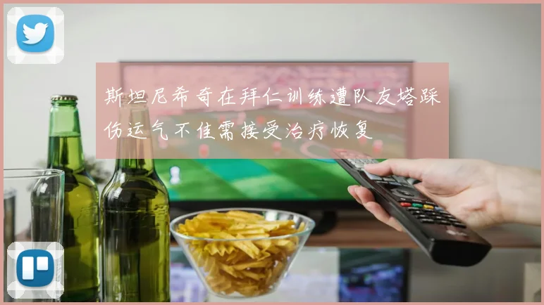 斯坦尼希奇在拜仁训练遭队友塔踩伤运气不佳需接受治疗恢复