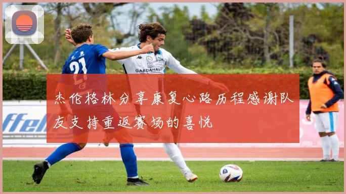 杰伦格林分享康复心路历程感谢队友支持重返赛场的喜悦