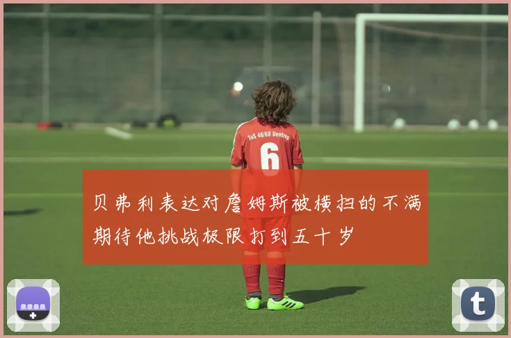 贝弗利表达对詹姆斯被横扫的不满期待他挑战极限打到五十岁