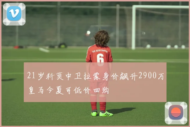 21岁科莫中卫拉蒙身价飙升2900万皇马今夏可低价回购