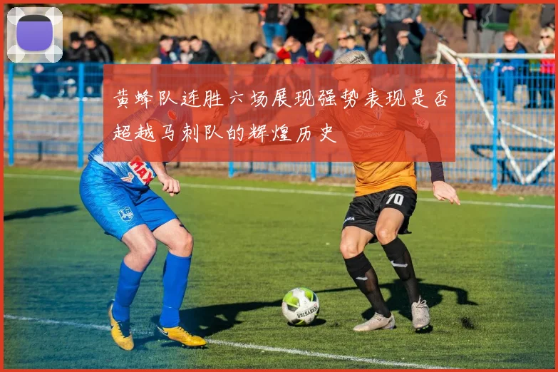 黄蜂队连胜六场展现强势表现是否超越马刺队的辉煌历史