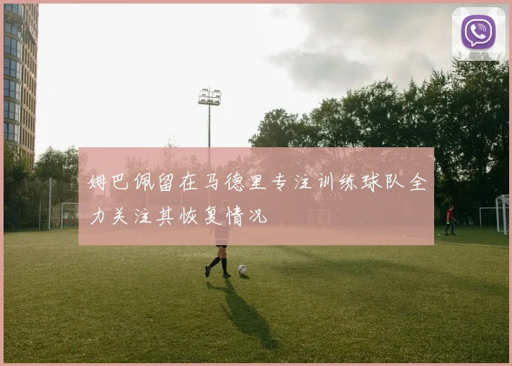 姆巴佩留在马德里专注训练球队全力关注其恢复情况