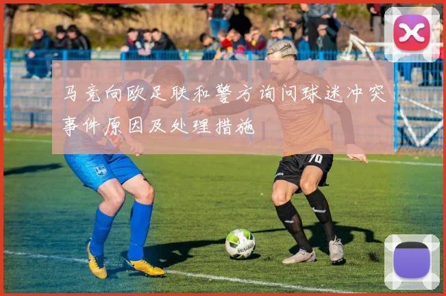 马竞向欧足联和警方询问球迷冲突事件原因及处理措施
