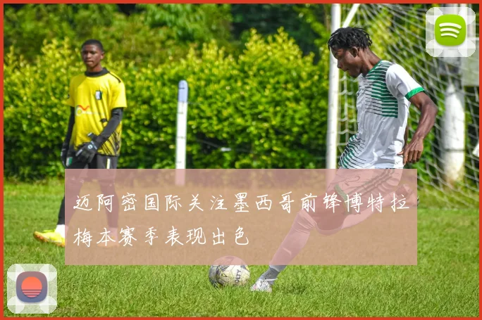 迈阿密国际关注墨西哥前锋博特拉梅本赛季表现出色