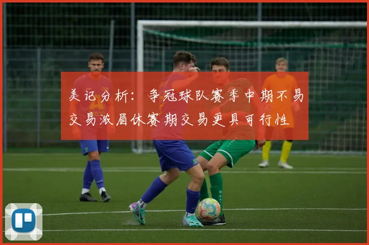 美记分析：争冠球队赛季中期不易交易浓眉休赛期交易更具可行性