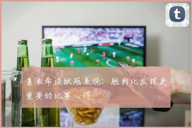 基米希谈欧冠表现：胜利比发挥更重要的比赛心得