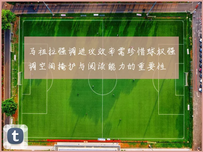 马祖拉强调进攻效率需珍惜球权强调空间掩护与阅读能力的重要性